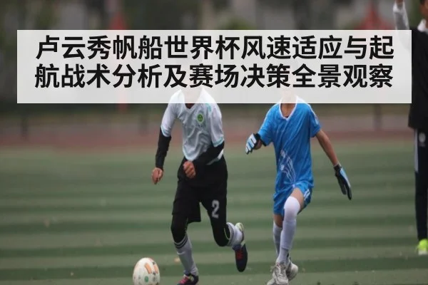卢云秀帆船世界杯风速适应与起航战术分析及赛场决策全景观察