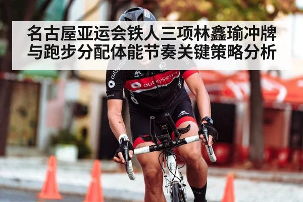 名古屋亚运会铁人三项林鑫瑜冲牌与跑步分配体能节奏关键策略分析