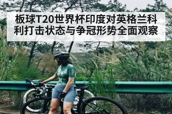 板球T20世界杯印度对英格兰科利打击状态与争冠形势全面观察
